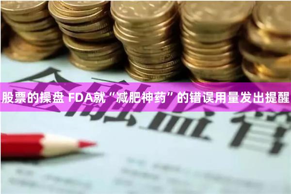 股票的操盘 FDA就“减肥神药”的错误用量发出提醒