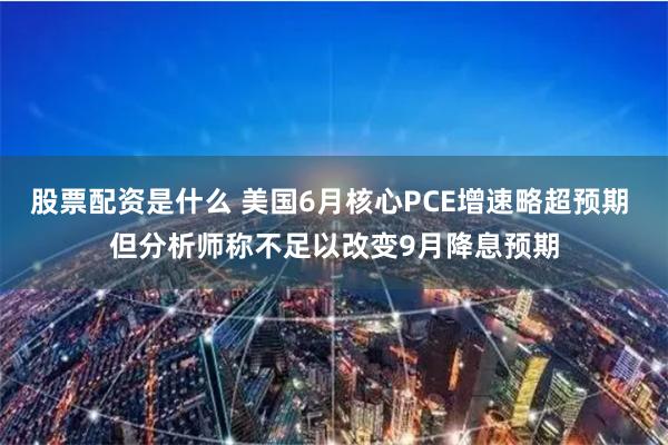 股票配资是什么 美国6月核心PCE增速略超预期 但分析师称不足以改变9月降息预期