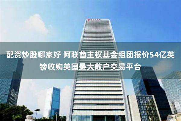 配资炒股哪家好 阿联酋主权基金组团报价54亿英镑收购英国最大散户交易平台