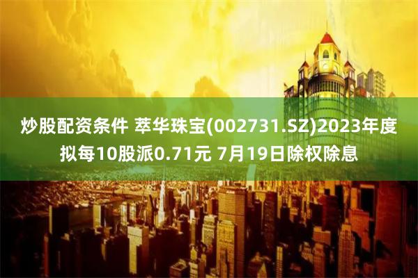 炒股配资条件 萃华珠宝(002731.SZ)2023年度拟每10股派0.71元 7月19日除权除息