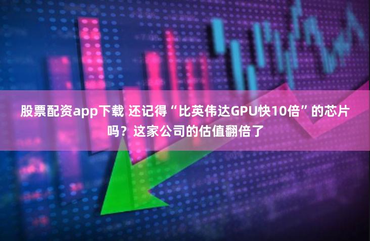 股票配资app下载 还记得“比英伟达GPU快10倍”的芯片吗？这家公司的估值翻倍了