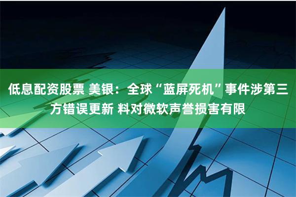 低息配资股票 美银：全球“蓝屏死机”事件涉第三方错误更新 料对微软声誉损害有限