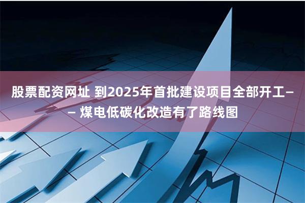 股票配资网址 到2025年首批建设项目全部开工—— 煤电低碳化改造有了路线图