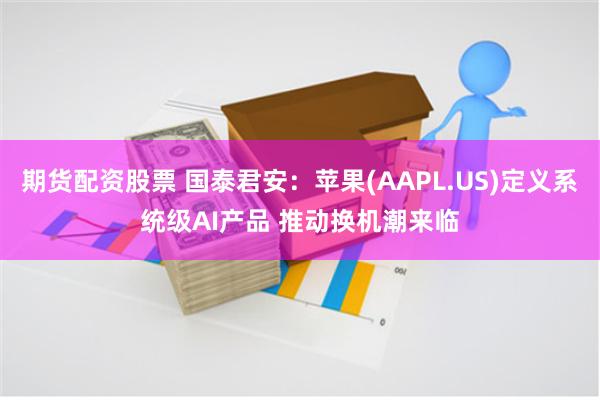 期货配资股票 国泰君安：苹果(AAPL.US)定义系统级AI产品 推动换机潮来临