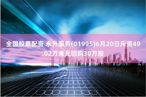 全国股票配资 永升服务(01995)6月20日斥资49.02万港元回购30万股