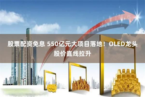 股票配资免息 550亿元大项目落地！OLED龙头股价直线拉升