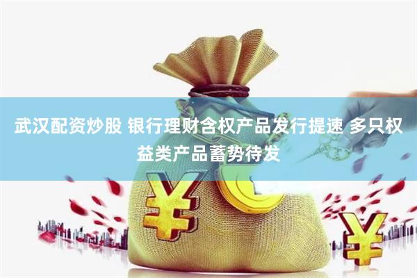 武汉配资炒股 银行理财含权产品发行提速 多只权益类产品蓄势待发