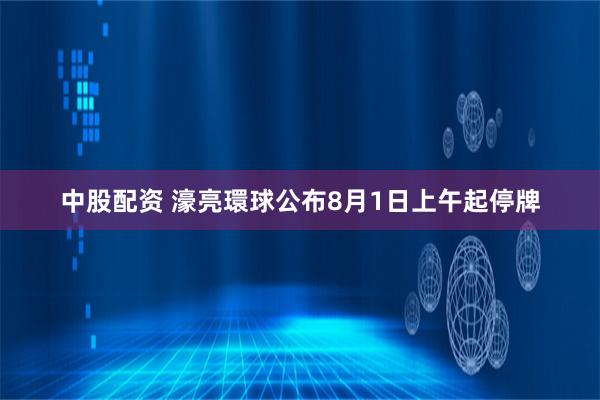 中股配资 濠亮環球公布8月1日上午起停牌