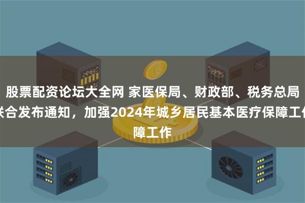 股票配资论坛大全网 家医保局、财政部、税务总局联合发布通知，加强2024年城乡居民基本医疗保障工作