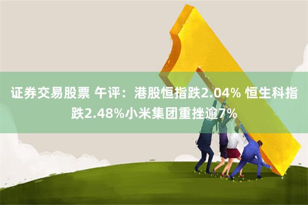 证券交易股票 午评：港股恒指跌2.04% 恒生科指跌2.48%小米集团重挫逾7%