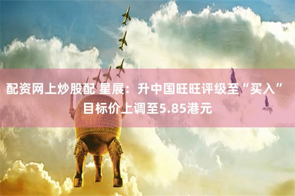 配资网上炒股配 星展：升中国旺旺评级至“买入” 目标价上调至5.85港元