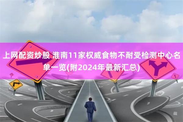 上网配资炒股 淮南11家权威食物不耐受检测中心名单一览(附2024年最新汇总)