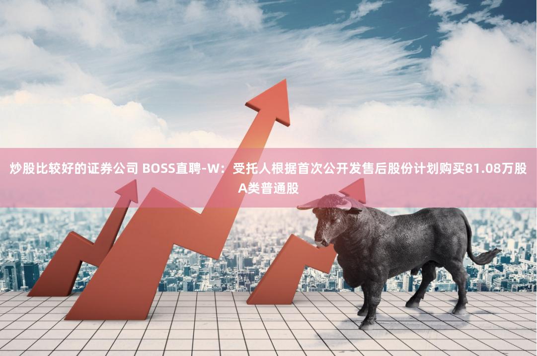 炒股比较好的证券公司 BOSS直聘-W：受托人根据首次公开发售后股份计划购买81.08万股A类普通股