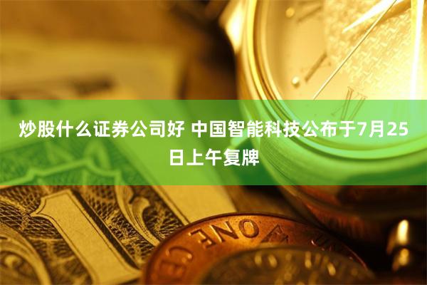 炒股什么证券公司好 中国智能科技公布于7月25日上午复牌