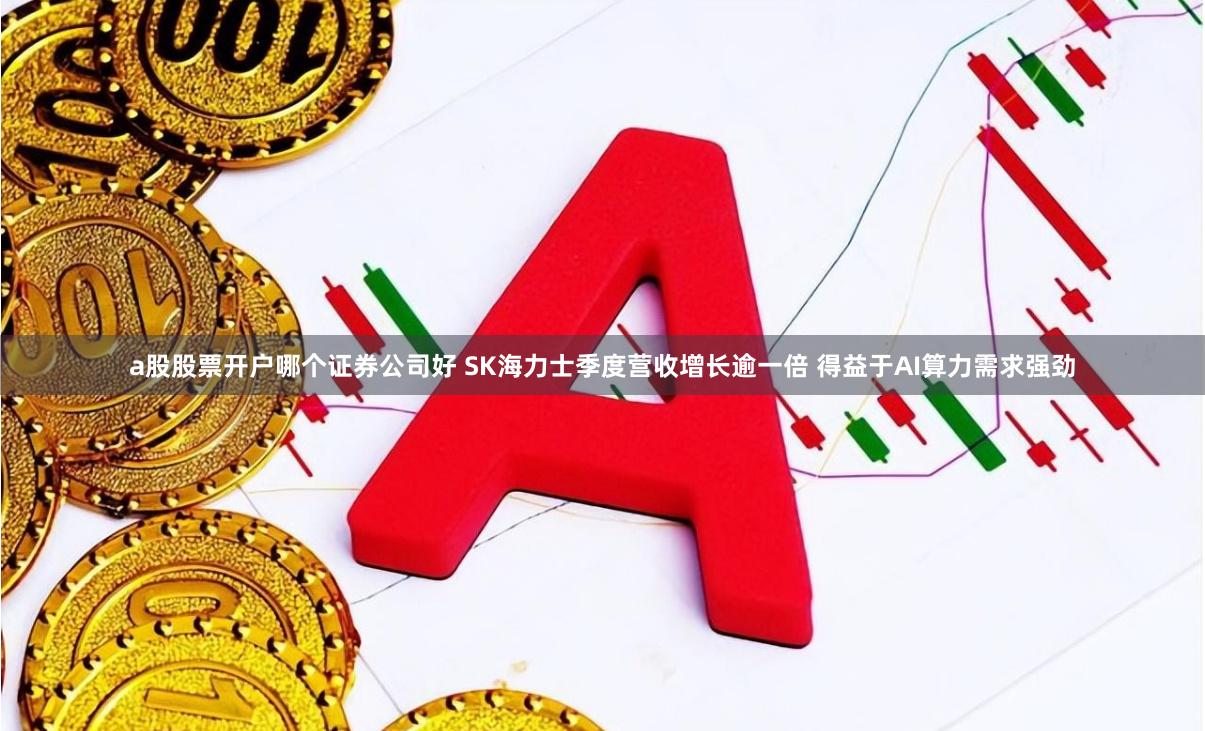 a股股票开户哪个证券公司好 SK海力士季度营收增长逾一倍 得益于AI算力需求强劲