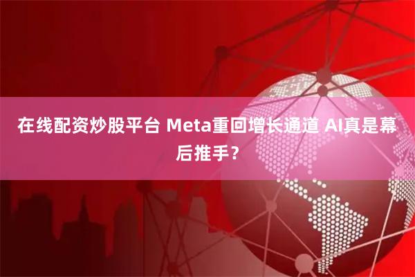 在线配资炒股平台 Meta重回增长通道 AI真是幕后推手？