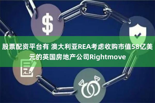 股票配资平台有 澳大利亚REA考虑收购市值58亿美元的英国房地产公司Rightmove