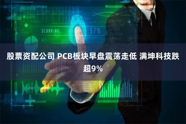 股票资配公司 PCB板块早盘震荡走低 满坤科技跌超9%