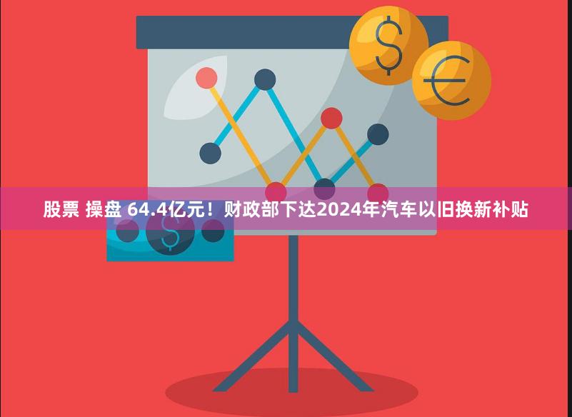 股票 操盘 64.4亿元！财政部下达2024年汽车以旧换新补贴