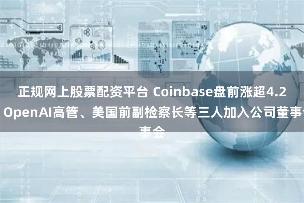 正规网上股票配资平台 Coinbase盘前涨超4.2% OpenAI高管、美国前副检察长等三人加入公司董事会