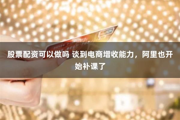 股票配资可以做吗 谈到电商增收能力，阿里也开始补课了