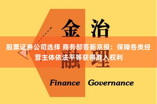 股票证券公司选择 商务部答新京报：保障各类经营主体依法平等获得准入权利