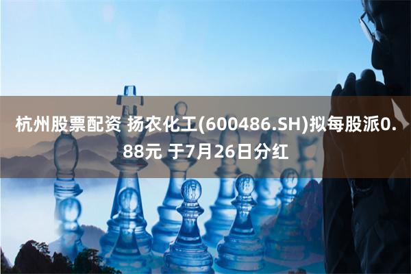 杭州股票配资 扬农化工(600486.SH)拟每股派0.88元 于7月26日分红