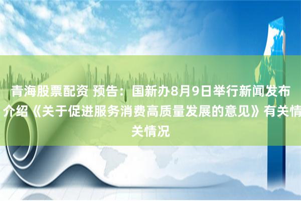 青海股票配资 预告：国新办8月9日举行新闻发布会 介绍《关于促进服务消费高质量发展的意见》有关情况