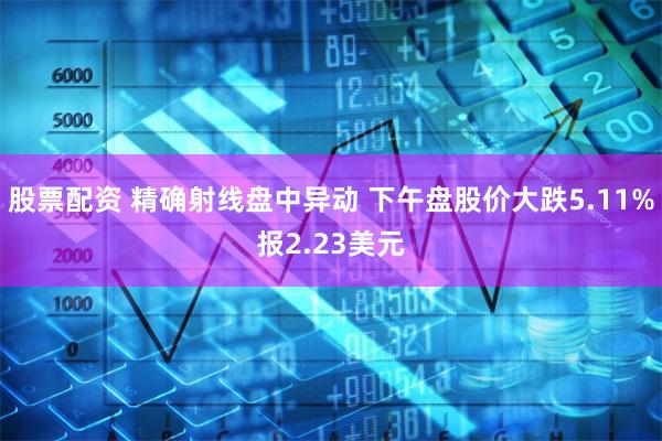 股票配资 精确射线盘中异动 下午盘股价大跌5.11%报2.23美元