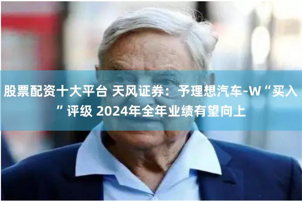 股票配资十大平台 天风证券：予理想汽车-W“买入”评级 2024年全年业绩有望向上