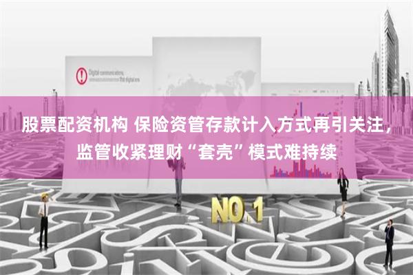 股票配资机构 保险资管存款计入方式再引关注，监管收紧理财“套壳”模式难持续