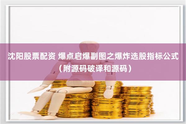 沈阳股票配资 爆点启爆副图之爆炸选股指标公式（附源码破译和源码）