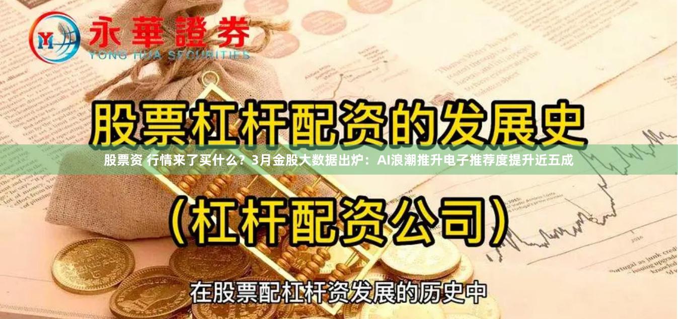 股票资 行情来了买什么？3月金股大数据出炉：AI浪潮推升电子推荐度提升近五成