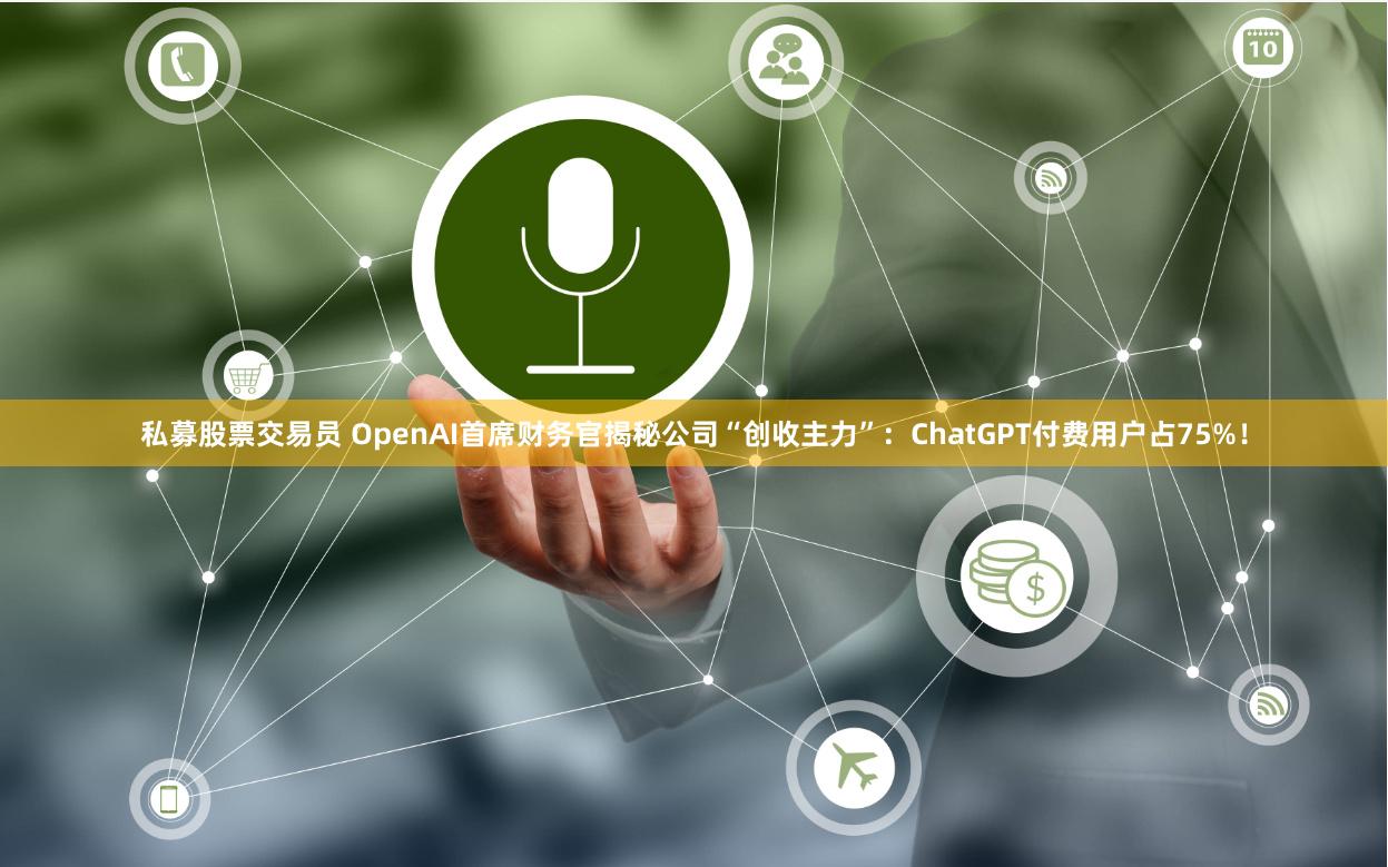 私募股票交易员 OpenAI首席财务官揭秘公司“创收主力”：ChatGPT付费用户占75%！