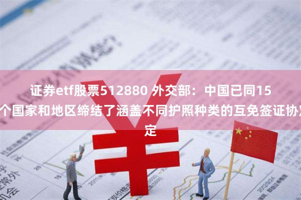 证券etf股票512880 外交部：中国已同157个国家和地区缔结了涵盖不同护照种类的互免签证协定