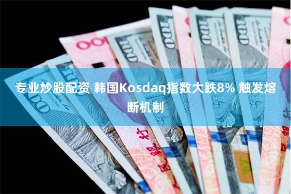 专业炒股配资 韩国Kosdaq指数大跌8% 触发熔断机制