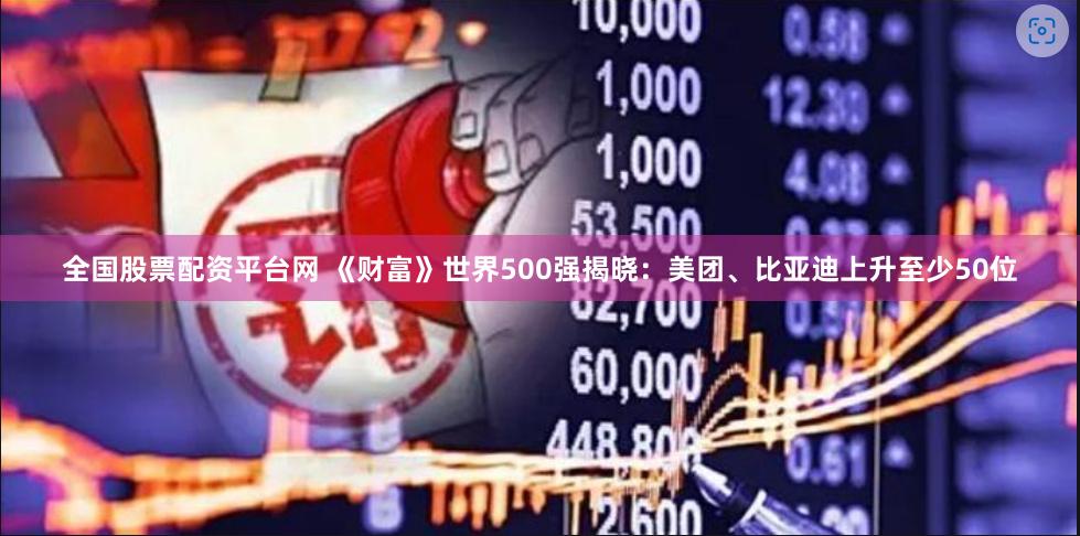 全国股票配资平台网 《财富》世界500强揭晓：美团、比亚迪上升至少50位