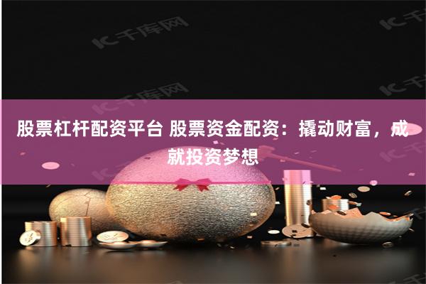 股票杠杆配资平台 股票资金配资：撬动财富，成就投资梦想