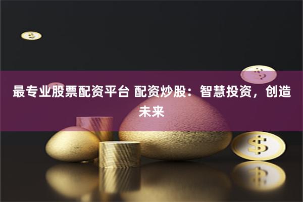 最专业股票配资平台 配资炒股：智慧投资，创造未来