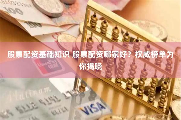 股票配资基础知识 股票配资哪家好？权威榜单为你揭晓