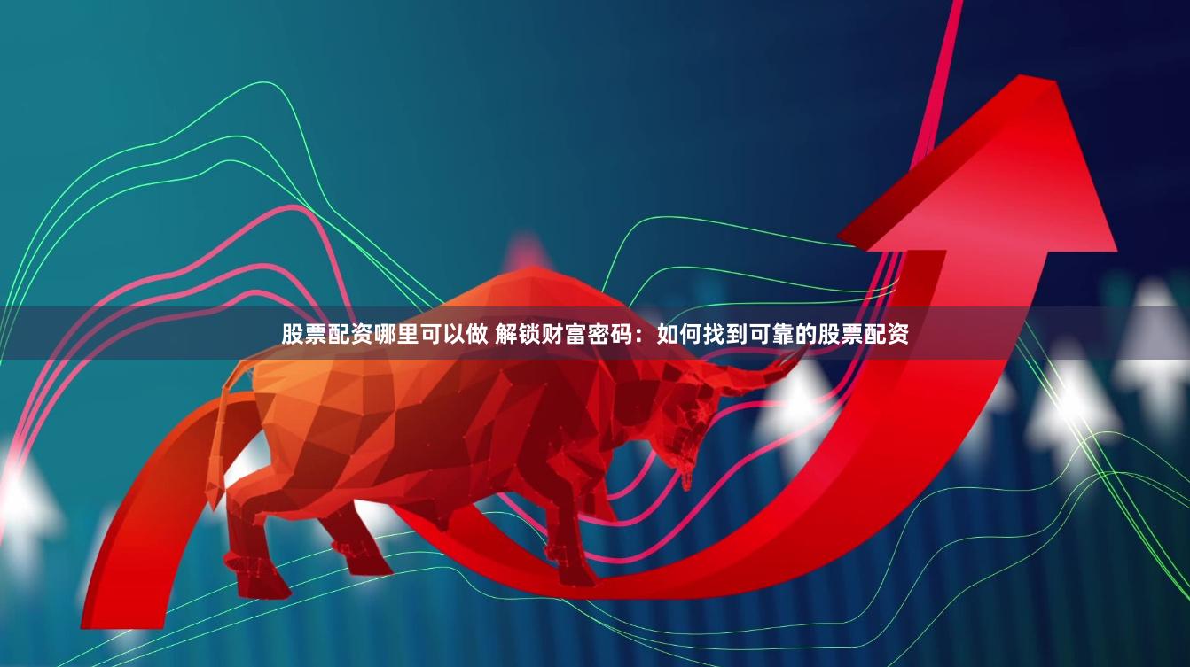 股票配资哪里可以做 解锁财富密码：如何找到可靠的股票配资
