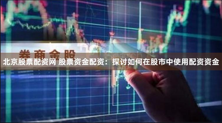 北京股票配资网 股票资金配资：探讨如何在股市中使用配资资金