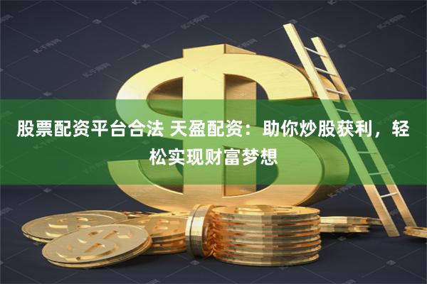 股票配资平台合法 天盈配资：助你炒股获利，轻松实现财富梦想