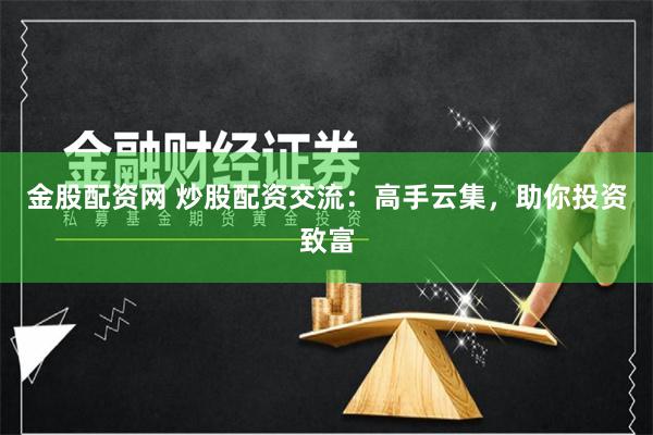 金股配资网 炒股配资交流：高手云集，助你投资致富