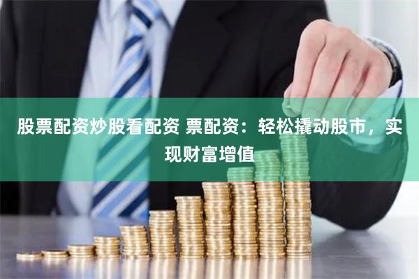 股票配资炒股看配资 票配资：轻松撬动股市，实现财富增值