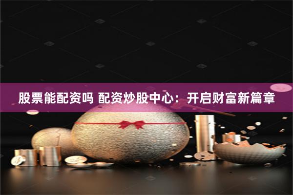 股票能配资吗 配资炒股中心：开启财富新篇章