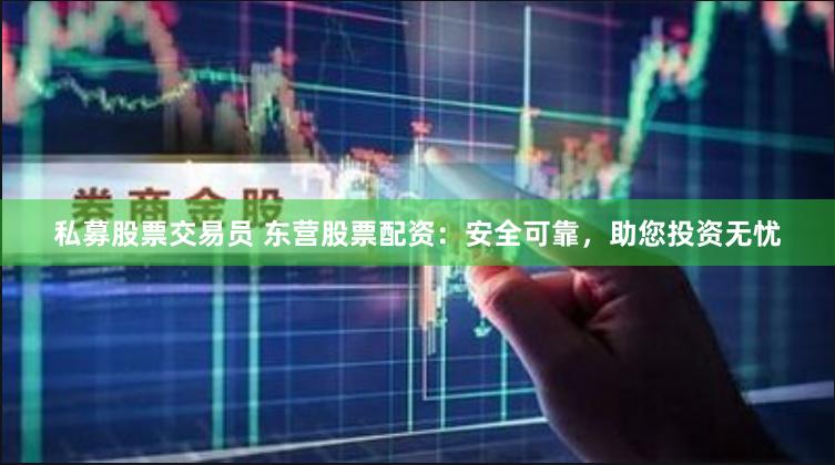 私募股票交易员 东营股票配资：安全可靠，助您投资无忧