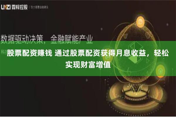 股票配资赚钱 通过股票配资获得月息收益，轻松实现财富增值