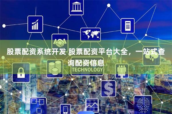 股票配资系统开发 股票配资平台大全，一站式查询配资信息