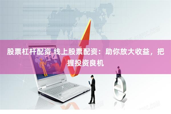 股票杠杆配资 线上股票配资：助你放大收益，把握投资良机